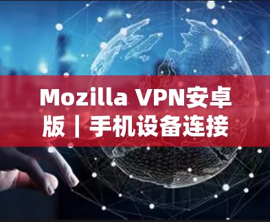 Mozilla VPN安卓版|手机设备连接指南 Mozilla VPN安卓版|手机设备连接指南