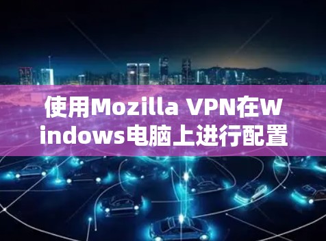 使用Mozilla VPN在Windows电脑上进行配置和使用,可以按照以下步骤进行 使用Mozilla VPN在Windows电脑上进行配置和使用,可以按照以下步骤进行