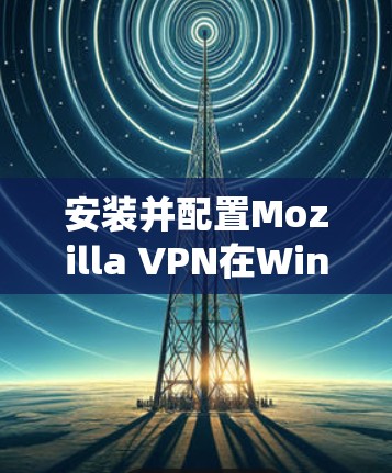 安装并配置Mozilla VPN在Windows系统上的步骤如下 安装并配置Mozilla VPN在Windows系统上的步骤如下