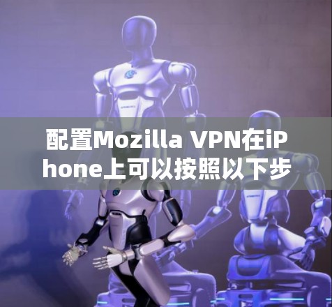 配置Mozilla VPN在iPhone上可以按照以下步骤进行 配置Mozilla VPN在iPhone上可以按照以下步骤进行
