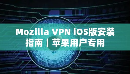 Mozilla VPN iOS版安装指南|苹果用户专用 Mozilla VPN iOS版安装指南|苹果用户专用