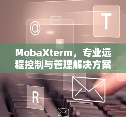 MobaXterm,专业远程控制与管理解决方案 MobaXterm,专业远程控制与管理解决方案
