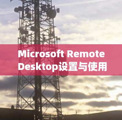 Microsoft Remote Desktop设置与使用快速入门指南 Microsoft Remote Desktop设置与使用快速入门指南