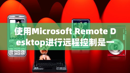 使用Microsoft Remote Desktop进行远程控制是一个方便且强大的工具，可以帮助你在不同设备上轻松访问和管理自己的电脑。以下是详细的步骤指南，帮助你顺利完成远程连接过程