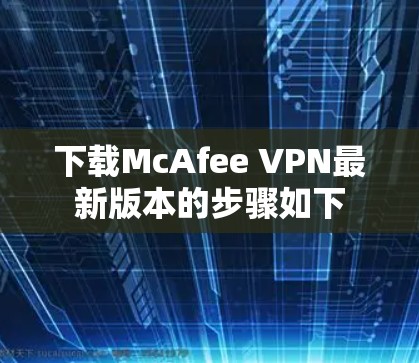 下载McAfee VPN最新版本的步骤如下 下载McAfee VPN最新版本的步骤如下