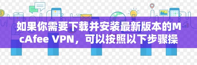 如果你需要下载并安装最新版本的McAfee VPN,可以按照以下步骤操作 如果你需要下载并安装最新版本的McAfee VPN,可以按照以下步骤操作