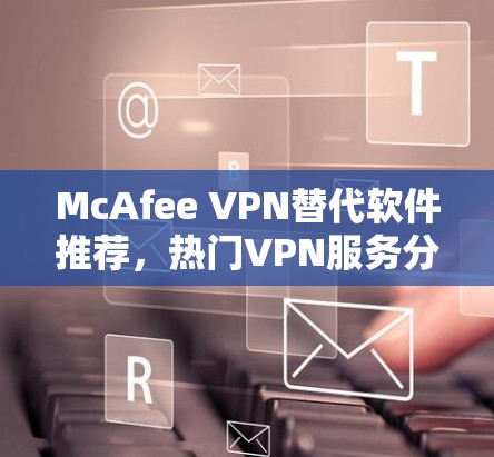 McAfee VPN替代软件推荐，热门VPN服务分析