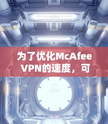 为了优化McAfee VPN的速度,可以按照以下步骤进行调整 为了优化McAfee VPN的速度,可以按照以下步骤进行调整