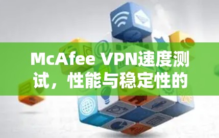 McAfee VPN速度测试,性能与稳定性的全面分析 McAfee VPN速度测试,性能与稳定性的全面分析