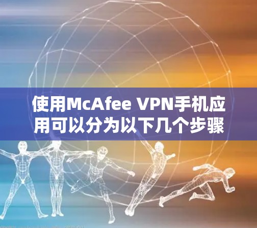 使用McAfee VPN手机应用可以分为以下几个步骤