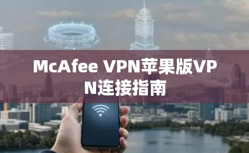 McAfee VPN苹果版VPN连接指南