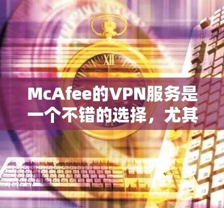 McAfee的VPN服务是一个不错的选择，尤其对于需要全家使用或重视隐私保护的用户来说。但价格可能稍贵。以下是对McAfee VPN的综合体验分析