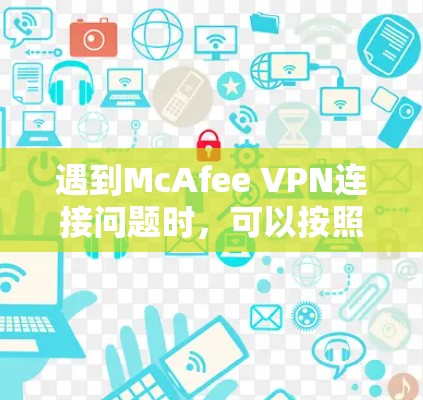 遇到McAfee VPN连接问题时，可以按照以下步骤逐步排查和解决