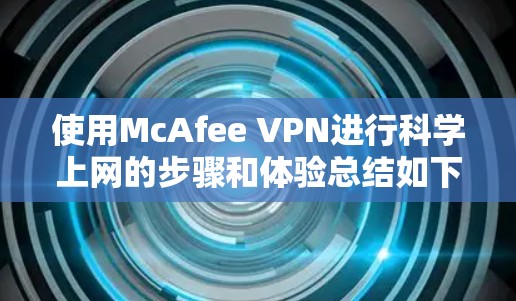 使用McAfee VPN进行科学上网的步骤和体验总结如下