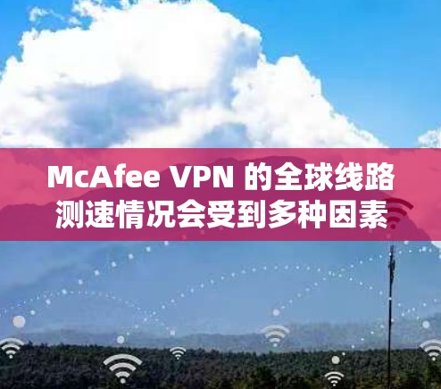 McAfee VPN 的全球线路测速情况会受到多种因素的影响,包括但不限于网络环境、服务器分布、带宽限制、数据流量等。以下是一些关于 McAfee VPN 全球线路测速的关键点和因素 McAfee VPN 的全球线路测速情况会受到多种因素的影响,包括但不限于网络环境、服务器分布、带宽限制、数据流量等。以下是一些关于 McAfee VPN 全球线路测速的关键点和因素
