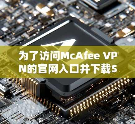 为了访问McAfee VPN的官网入口并下载Secure VPN客户端，请按照以下步骤操作