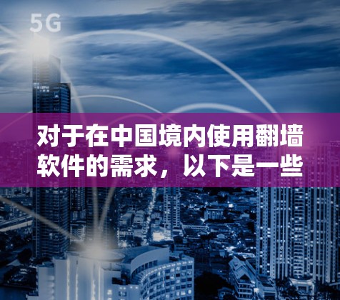 对于在中国境内使用翻墙软件的需求,以下是一些可能的选择和建议。请注意,这些工具和方法可能会受到中国网络审查的限制,使用时需谨慎,确保遵守相关法律法规 对于在中国境内使用翻墙软件的需求,以下是一些可能的选择和建议。请注意,这些工具和方法可能会受到中国网络审查的限制,使用时需谨慎,确保遵守相关法律法规