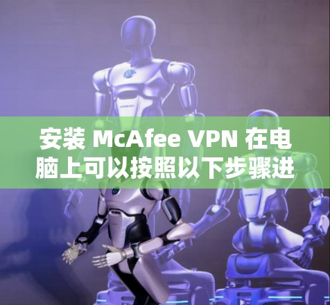 安装 McAfee VPN 在电脑上可以按照以下步骤进行 安装 McAfee VPN 在电脑上可以按照以下步骤进行