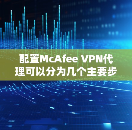 配置McAfee VPN代理可以分为几个主要步骤,以下是详细的说明 配置McAfee VPN代理可以分为几个主要步骤,以下是详细的说明