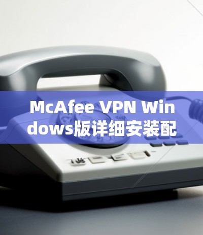 McAfee VPN Windows版详细安装配置指南|电脑设置攻略 McAfee VPN Windows版详细安装配置指南|电脑设置攻略