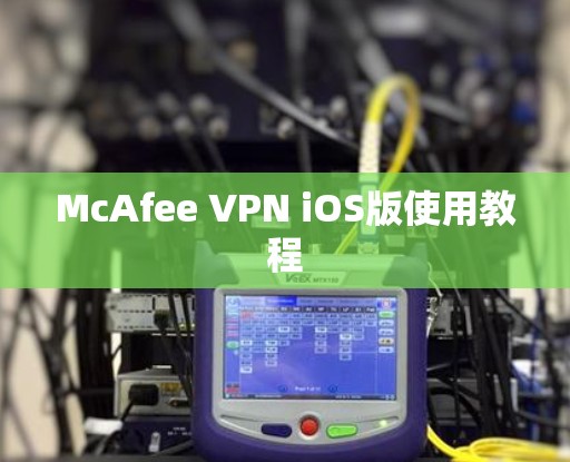 McAfee VPN iOS版使用教程 McAfee VPN iOS版使用教程