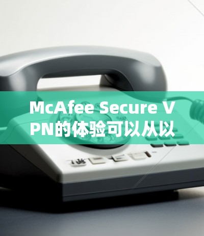 McAfee Secure VPN的体验可以从以下几个方面进行全面评估