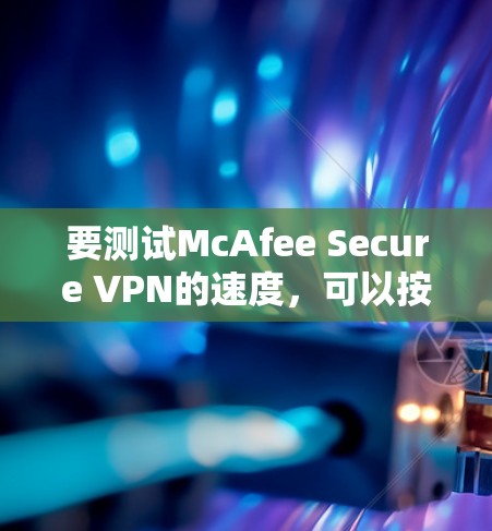 要测试McAfee Secure VPN的速度，可以按照以下步骤操作