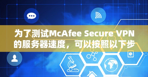 为了测试McAfee Secure VPN的服务器速度,可以按照以下步骤进行 为了测试McAfee Secure VPN的服务器速度,可以按照以下步骤进行