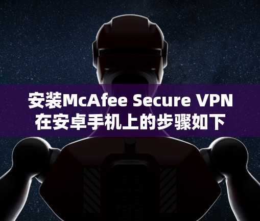 安装McAfee Secure VPN在安卓手机上的步骤如下 安装McAfee Secure VPN在安卓手机上的步骤如下