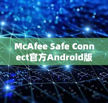 McAfee Safe Connect官方Android版下载指南 McAfee Safe Connect官方Android版下载指南