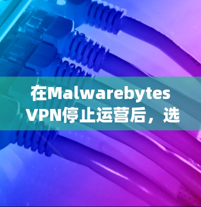 在Malwarebytes VPN停止运营后，选择一个合适的替代方案需要综合考虑多个因素。以下是根据关键需求整理的推荐方案
