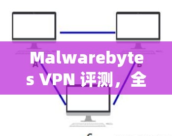 Malwarebytes VPN 评测，全面分析与推荐