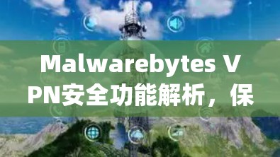 Malwarebytes VPN安全功能解析,保障网络通信的多重防护 Malwarebytes VPN安全功能解析,保障网络通信的多重防护