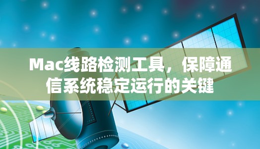 Mac线路检测工具,保障通信系统稳定运行的关键 Mac线路检测工具,保障通信系统稳定运行的关键