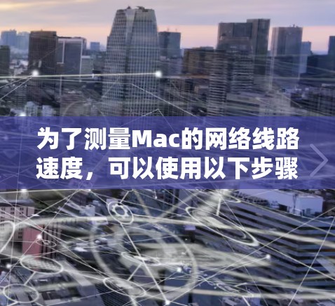 为了测量Mac的网络线路速度，可以使用以下步骤和工具