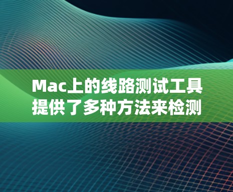 Mac上的线路测试工具提供了多种方法来检测和解决各种系统问题。以下是这些工具的分类及其用途的总结
