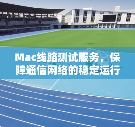 Mac线路测试服务,保障通信网络的稳定运行 Mac线路测试服务,保障通信网络的稳定运行