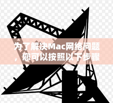 为了解决Mac网络问题，您可以按照以下步骤使用网络诊断工具进行检查和修复