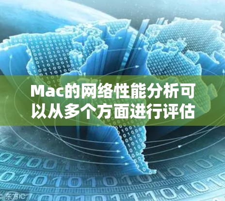 Mac的网络性能分析可以从多个方面进行评估，以下是一个结构化的总结