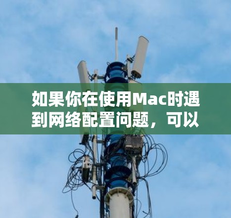 如果你在使用Mac时遇到网络配置问题,可以按照以下步骤进行排查和解决 如果你在使用Mac时遇到网络配置问题,可以按照以下步骤进行排查和解决