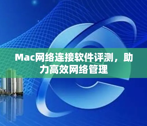 Mac网络连接软件评测,助力高效网络管理 Mac网络连接软件评测,助力高效网络管理