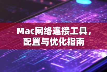 Mac网络连接工具，配置与优化指南