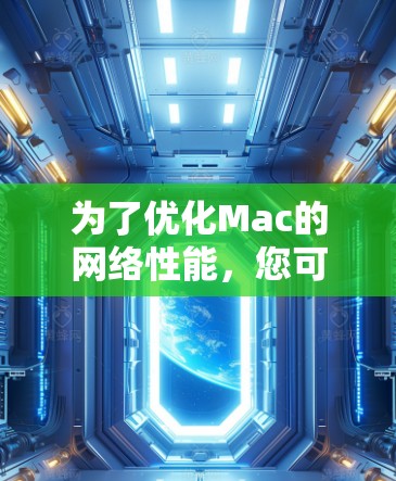 为了优化Mac的网络性能，您可以按照以下步骤选择和配置合适的网络加速软件
