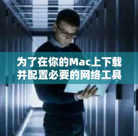 为了在你的Mac上下载并配置必要的网络工具,以下是一个有条理的指南,帮助你选择和设置这些工具 为了在你的Mac上下载并配置必要的网络工具,以下是一个有条理的指南,帮助你选择和设置这些工具