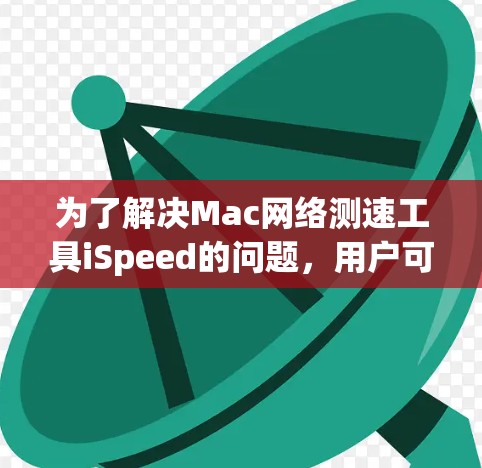 为了解决Mac网络测速工具iSpeed的问题，用户可以按照以下步骤进行排查和解决