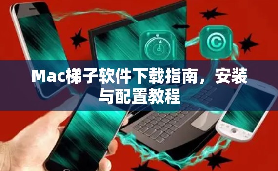 Mac梯子软件下载指南，安装与配置教程