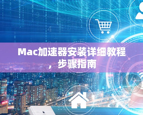 Mac加速器安装详细教程,步骤指南 Mac加速器安装详细教程,步骤指南