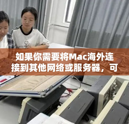 如果你需要将Mac海外连接到其他网络或服务器,可以按照以下步骤进行配置和连接 如果你需要将Mac海外连接到其他网络或服务器,可以按照以下步骤进行配置和连接