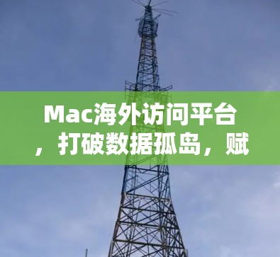Mac海外访问平台，打破数据孤岛，赋能全球协作
