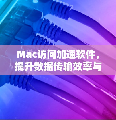 Mac访问加速软件，提升数据传输效率与性能优化方案